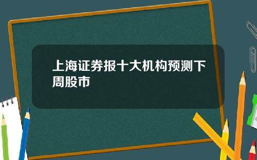 上海证券报十大机构预测下周股市
