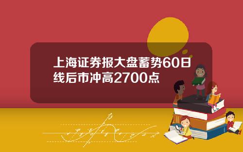 上海证券报大盘蓄势60日线后市冲高2700点