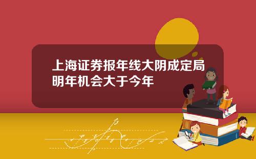 上海证券报年线大阴成定局明年机会大于今年