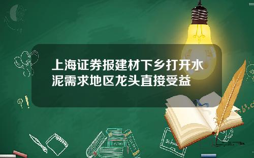 上海证券报建材下乡打开水泥需求地区龙头直接受益