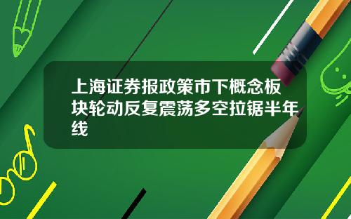 上海证券报政策市下概念板块轮动反复震荡多空拉锯半年线