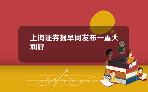 上海证券报早间发布一重大利好