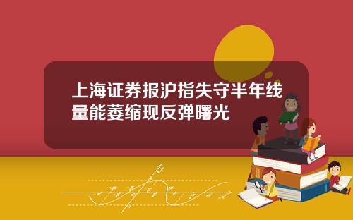上海证券报沪指失守半年线量能萎缩现反弹曙光