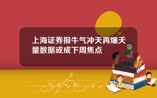 上海证券报牛气冲天再爆天量数据或成下周焦点