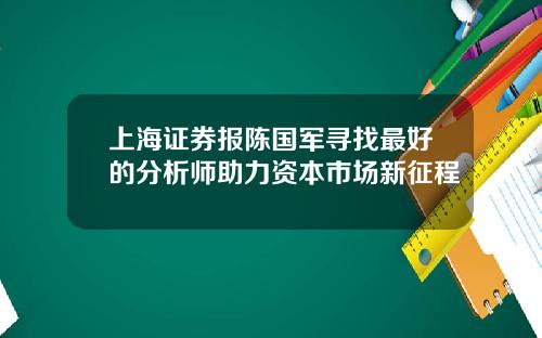 上海证券报陈国军寻找最好的分析师助力资本市场新征程
