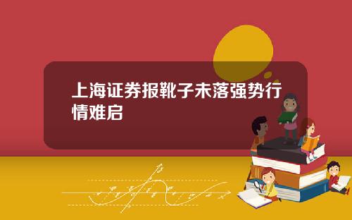 上海证券报靴子未落强势行情难启