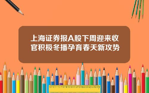上海证券报A股下周迎来收官积极冬播孕育春天新攻势