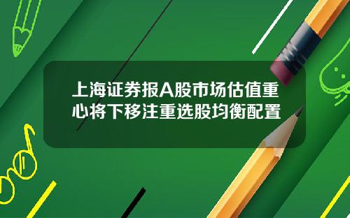 上海证券报A股市场估值重心将下移注重选股均衡配置