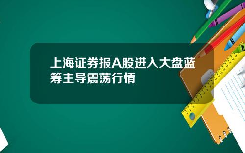 上海证券报A股进入大盘蓝筹主导震荡行情