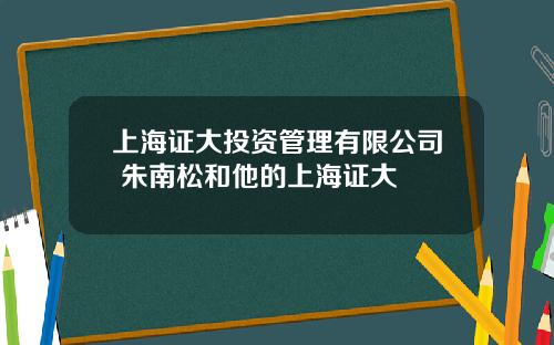 上海证大投资管理有限公司 朱南松和他的上海证大