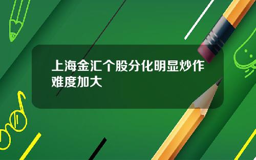 上海金汇个股分化明显炒作难度加大