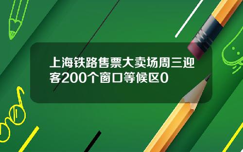 上海铁路售票大卖场周三迎客200个窗口等候区0