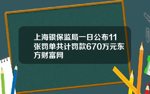 上海银保监局一日公布11张罚单共计罚款670万元东方财富网