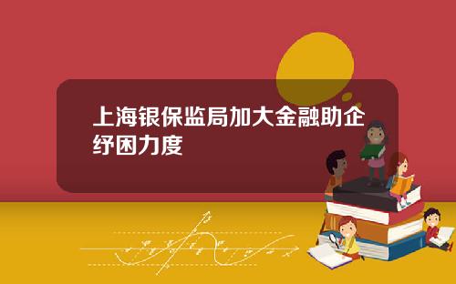 上海银保监局加大金融助企纾困力度