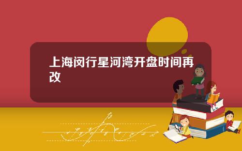 上海闵行星河湾开盘时间再改