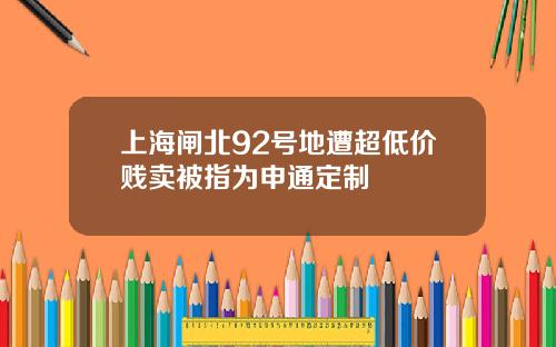 上海闸北92号地遭超低价贱卖被指为申通定制