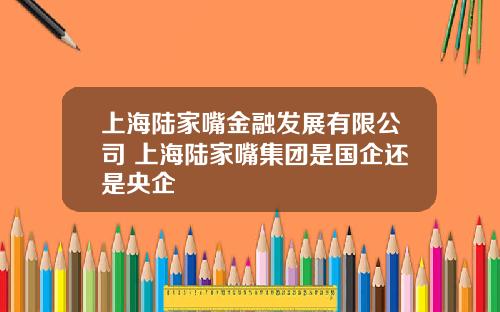 上海陆家嘴金融发展有限公司 上海陆家嘴集团是国企还是央企
