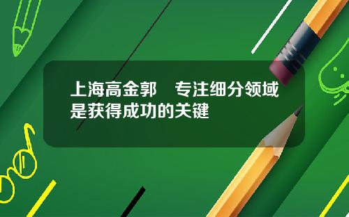 上海高金郭樑专注细分领域是获得成功的关键