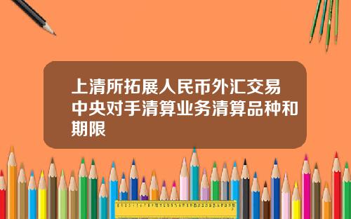 上清所拓展人民币外汇交易中央对手清算业务清算品种和期限