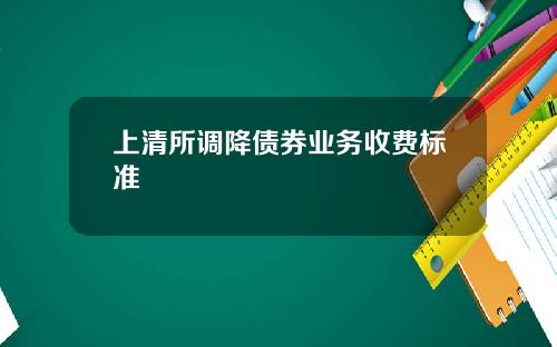 上清所调降债券业务收费标准