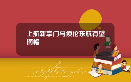 上航新掌门马须伦东航有望摘帽