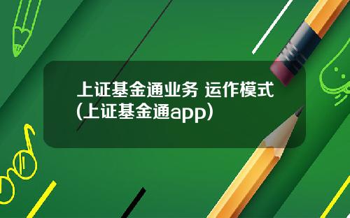 上证基金通业务 运作模式(上证基金通app)