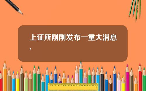 上证所刚刚发布一重大消息.