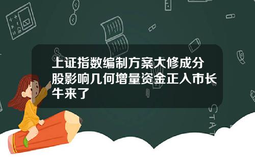上证指数编制方案大修成分股影响几何增量资金正入市长牛来了