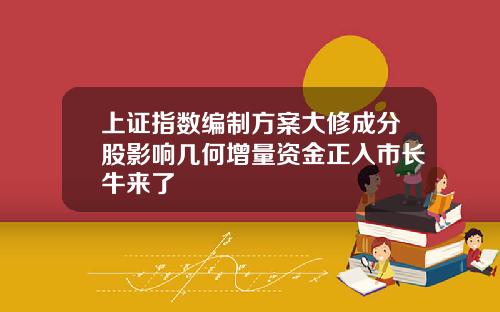 上证指数编制方案大修成分股影响几何增量资金正入市长牛来了