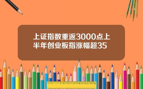 上证指数重返3000点上半年创业板指涨幅超35