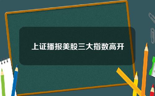 上证播报美股三大指数高开