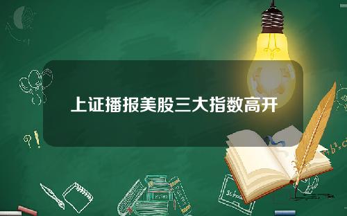 上证播报美股三大指数高开