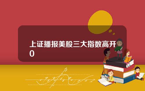 上证播报美股三大指数高开0