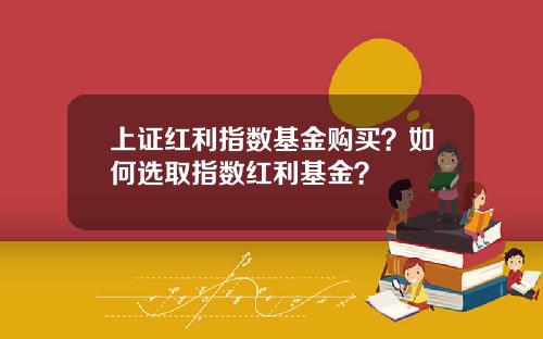 上证红利指数基金购买?如何选取指数红利基金?