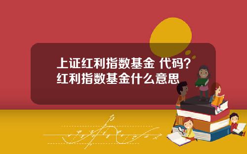 上证红利指数基金 代码?红利指数基金什么意思