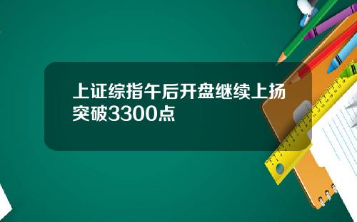 上证综指午后开盘继续上扬突破3300点