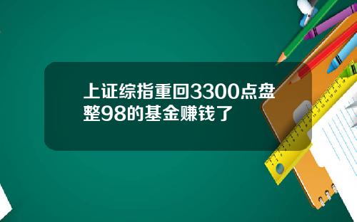 上证综指重回3300点盘整98的基金赚钱了