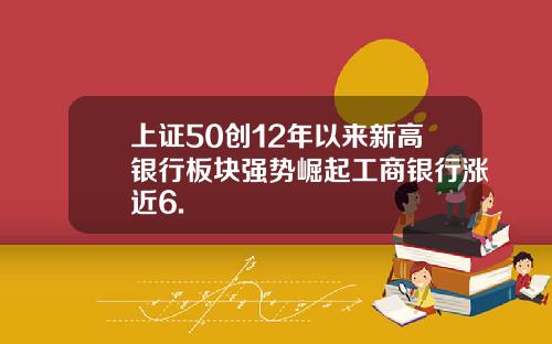 上证50创12年以来新高银行板块强势崛起工商银行涨近6.