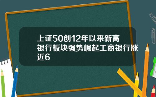 上证50创12年以来新高银行板块强势崛起工商银行涨近6