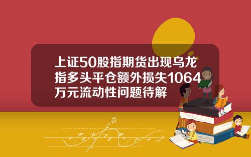 上证50股指期货出现乌龙指多头平仓额外损失1064万元流动性问题待解