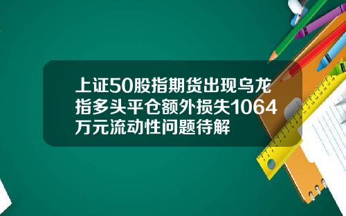 上证50股指期货出现乌龙指多头平仓额外损失1064万元流动性问题待解
