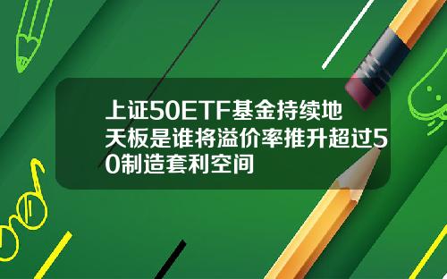 上证50ETF基金持续地天板是谁将溢价率推升超过50制造套利空间