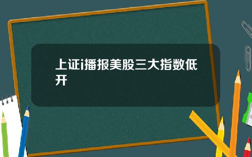 上证i播报美股三大指数低开