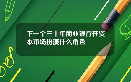 下一个三十年商业银行在资本市场扮演什么角色