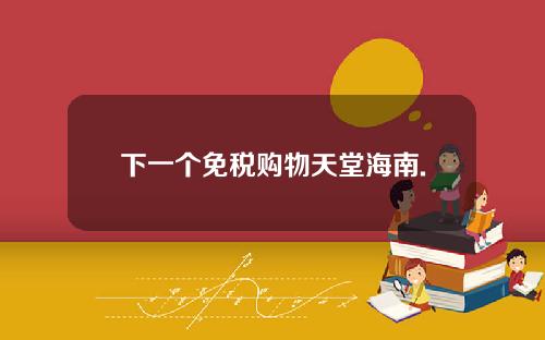 下一个免税购物天堂海南.