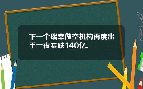 下一个瑞幸做空机构再度出手一夜暴跌140亿.
