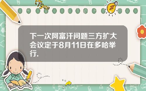 下一次阿富汗问题三方扩大会议定于8月11日在多哈举行.