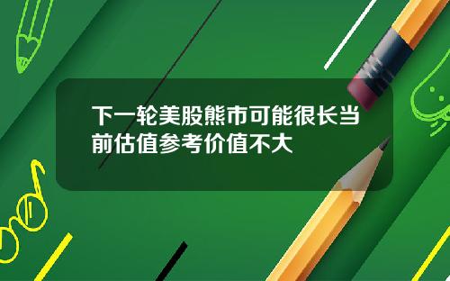 下一轮美股熊市可能很长当前估值参考价值不大
