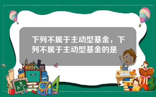 下列不属于主动型基金,下列不属于主动型基金的是