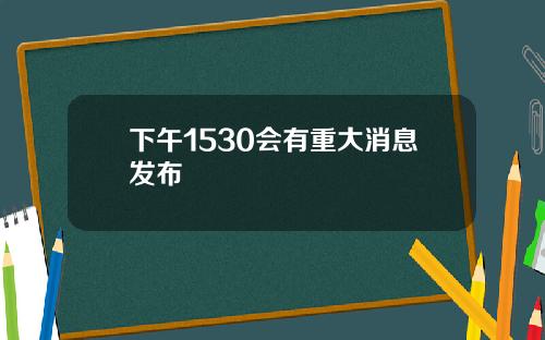 下午1530会有重大消息发布